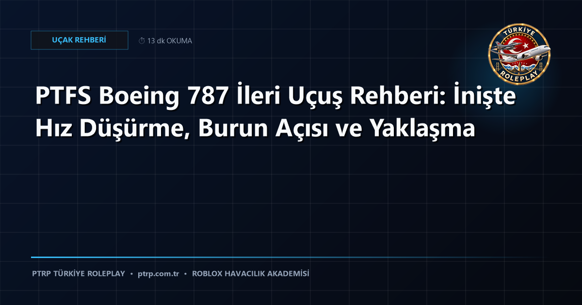 PTFS Boeing 787 İleri Uçuş Rehberi: İnişte Hız Düşürme, Burun Açısı ve Yaklaşma
